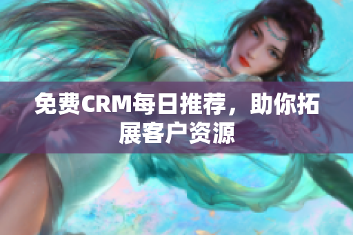 免费CRM每日推荐，助你拓展客户资源