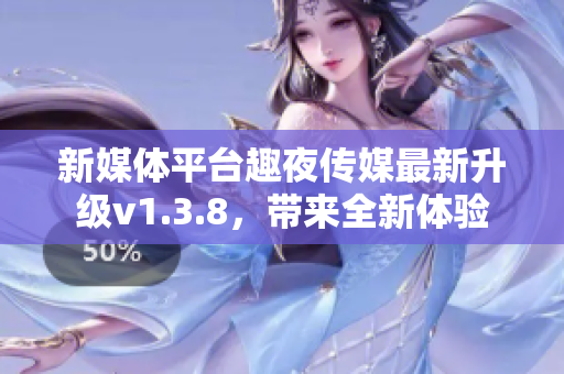 新媒体平台趣夜传媒最新升级v1.3.8，带来全新体验
