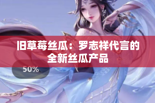 旧草莓丝瓜：罗志祥代言的全新丝瓜产品