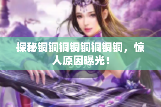 探秘铜铜铜铜铜铜铜铜，惊人原因曝光！