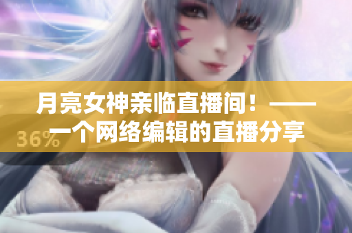月亮女神亲临直播间！——一个网络编辑的直播分享