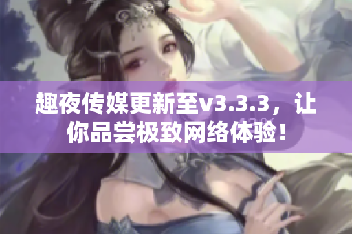 趣夜传媒更新至v3.3.3，让你品尝极致网络体验！
