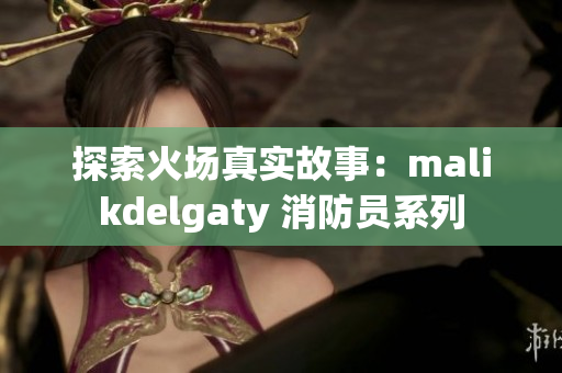 探索火场真实故事：malikdelgaty 消防员系列