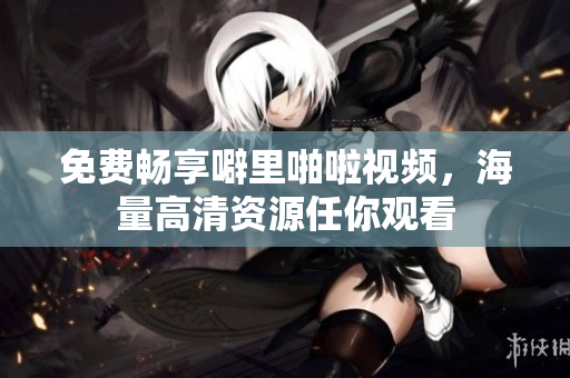 免费畅享噼里啪啦视频，海量高清资源任你观看