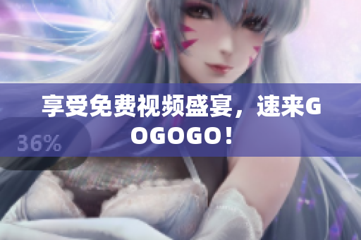 享受免费视频盛宴，速来GOGOGO！