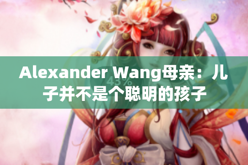 Alexander Wang母亲：儿子并不是个聪明的孩子