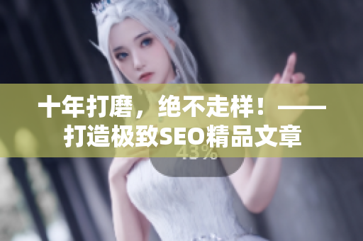 十年打磨，绝不走样！——打造极致SEO精品文章