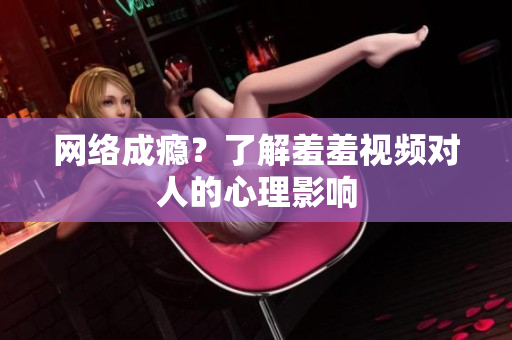 网络成瘾？了解羞羞视频对人的心理影响
