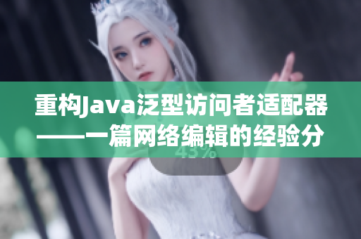 重构Java泛型访问者适配器——一篇网络编辑的经验分享