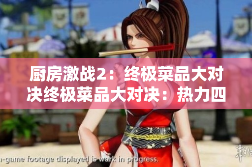 厨房激战2：终极菜品大对决终极菜品大对决：热力四溢的厨房