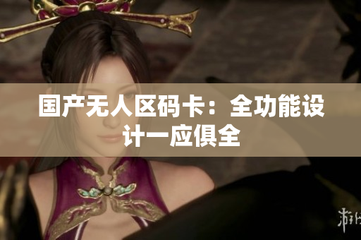 国产无人区码卡：全功能设计一应俱全