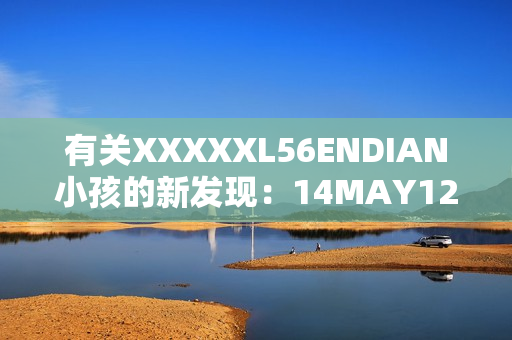 有关XXXXXL56ENDIAN小孩的新发现：14MAY12