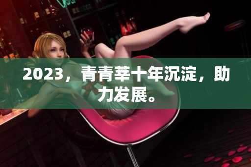 2023，青青莘十年沉淀，助力发展。