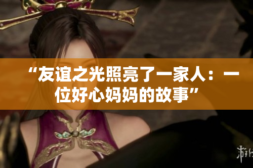 “友谊之光照亮了一家人：一位好心妈妈的故事”