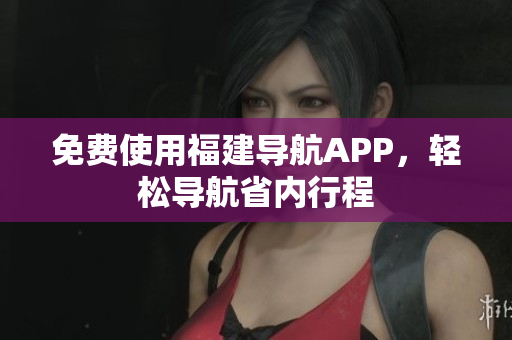 免费使用福建导航APP，轻松导航省内行程
