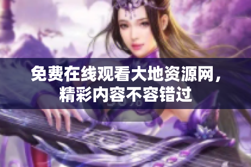 免费在线观看大地资源网，精彩内容不容错过
