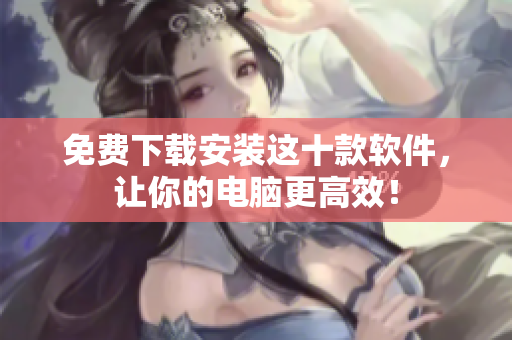 免费下载安装这十款软件，让你的电脑更高效！