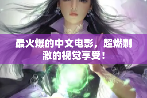 最火爆的中文电影，超燃刺激的视觉享受！