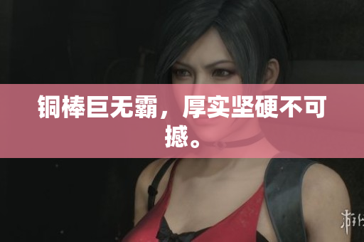 铜棒巨无霸，厚实坚硬不可撼。