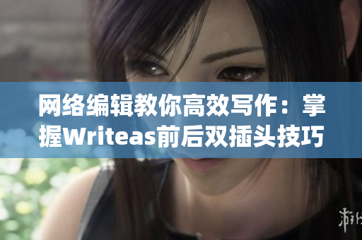 网络编辑教你高效写作：掌握Writeas前后双插头技巧！)
