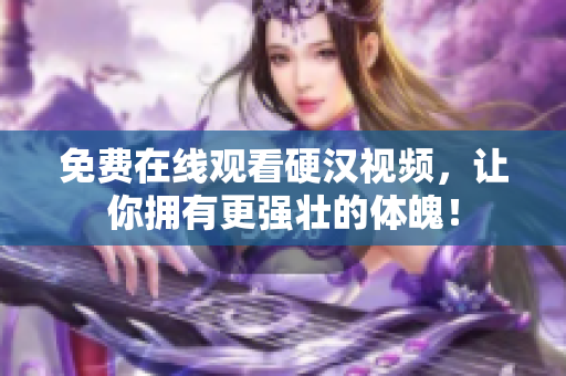 免费在线观看硬汉视频，让你拥有更强壮的体魄！