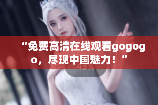 “免费高清在线观看gogogo，尽现中国魅力！”