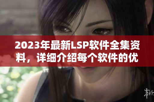 2023年最新LSP软件全集资料，详细介绍每个软件的优劣和适用场景