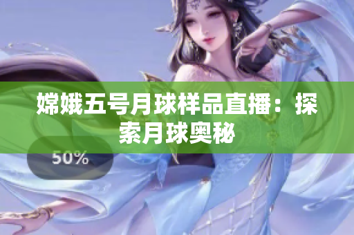 嫦娥五号月球样品直播：探索月球奥秘