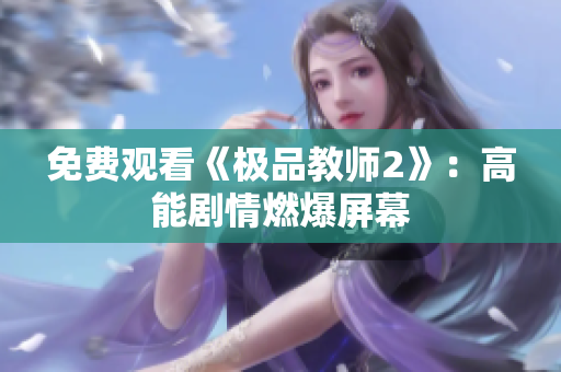 免费观看《极品教师2》：高能剧情燃爆屏幕