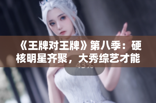 《王牌对王牌》第八季：硬核明星齐聚，大秀综艺才能！