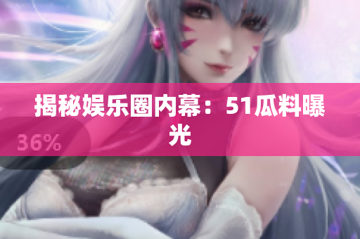 揭秘娱乐圈内幕：51瓜料曝光