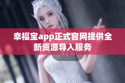 幸福宝app正式官网提供全新资源导入服务
