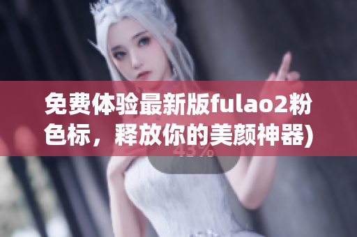 免费体验最新版fulao2粉色标，释放你的美颜神器)