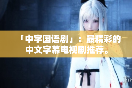 「中字国语剧」：最精彩的中文字幕电视剧推荐。