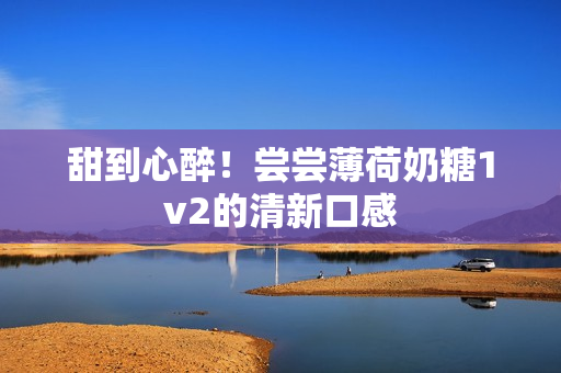 甜到心醉！尝尝薄荷奶糖1v2的清新口感