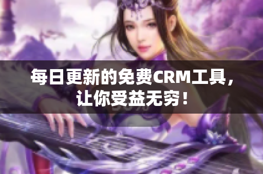 每日更新的免费CRM工具，让你受益无穷！