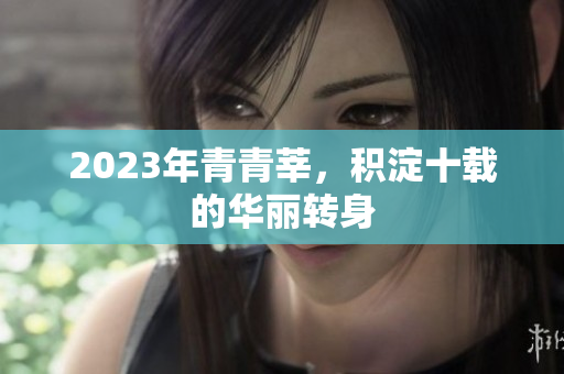 2023年青青莘，积淀十载的华丽转身