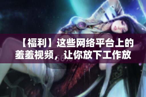 【福利】这些网络平台上的羞羞视频，让你放下工作放松身心！