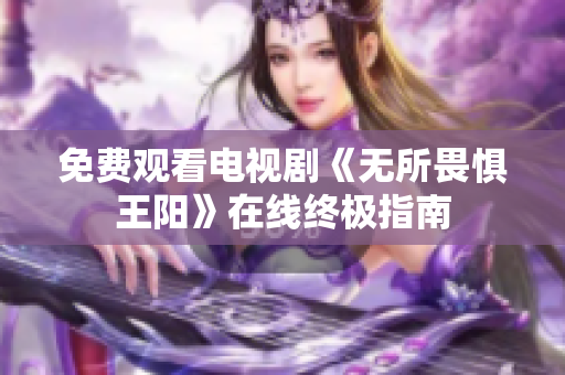 免费观看电视剧《无所畏惧王阳》在线终极指南