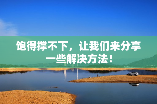 饱得撑不下，让我们来分享一些解决方法！
