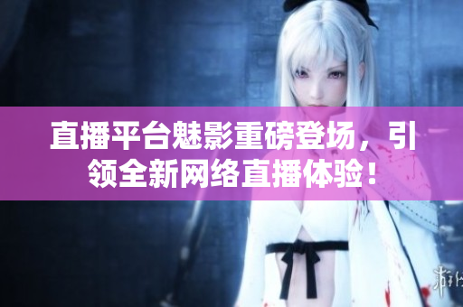 直播平台魅影重磅登场，引领全新网络直播体验！