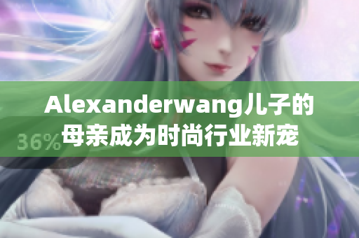 Alexanderwang儿子的母亲成为时尚行业新宠