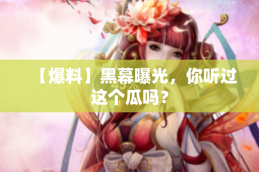 【爆料】黑幕曝光，你听过这个瓜吗？