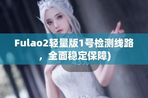 Fulao2轻量版1号检测线路，全面稳定保障)