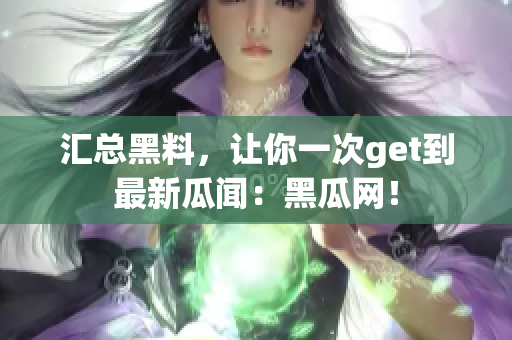 汇总黑料，让你一次get到最新瓜闻：黑瓜网！