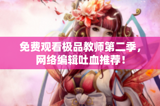 免费观看极品教师第二季，网络编辑吐血推荐！