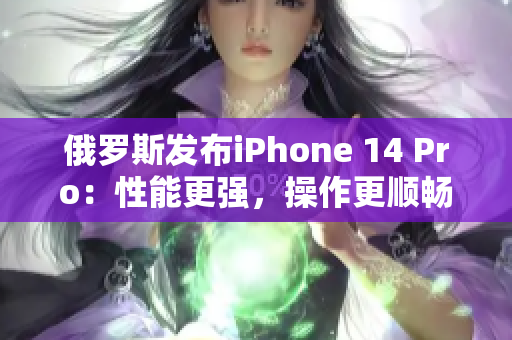 俄罗斯发布iPhone 14 Pro：性能更强，操作更顺畅