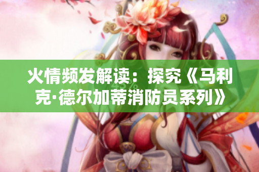 火情频发解读：探究《马利克·德尔加蒂消防员系列》