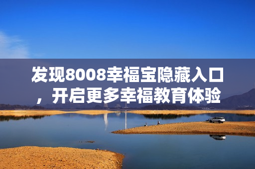 发现8008幸福宝隐藏入口，开启更多幸福教育体验