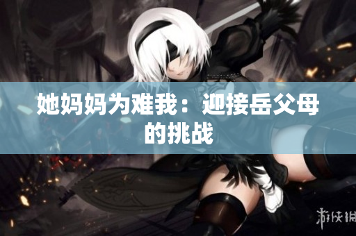她妈妈为难我：迎接岳父母的挑战